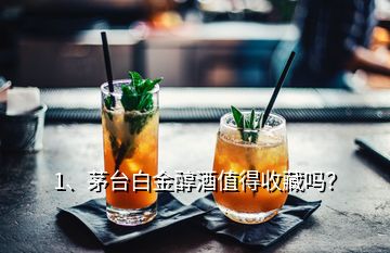 1、茅臺(tái)白金醇酒值得收藏嗎？