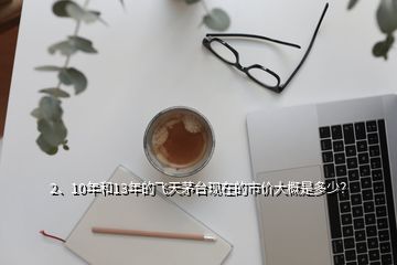 2、10年和13年的飛天茅臺(tái)現(xiàn)在的市價(jià)大概是多少？