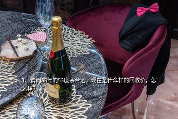 1、請問88年的53度茅臺酒，現(xiàn)在是什么樣的回收價，怎么樣？