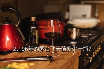 2、96年的茅臺(tái)飛天值多少一瓶？