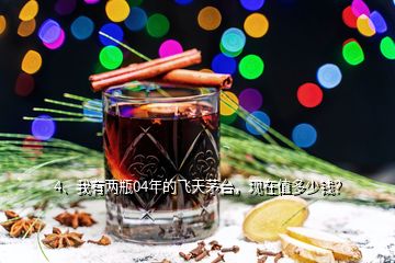 4、我有兩瓶04年的飛天茅臺(tái)，現(xiàn)在值多少錢？