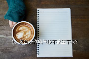 1、茅臺(tái)炒作風(fēng)氣該不該壓下來？