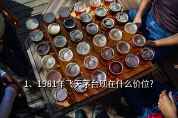 1、1981年飛天茅臺現在什么價位？