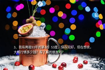 3、我有兩瓶93年的茅臺，53度，保存完好，現(xiàn)在想賣，大概行情多少錢？有了解的朋友嗎？