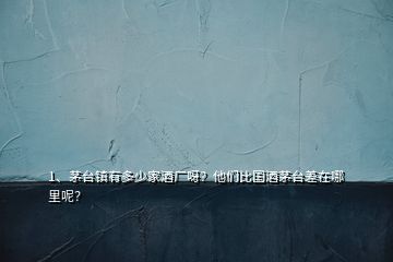 1、茅臺鎮(zhèn)有多少家酒廠呀？他們比國酒茅臺差在哪里呢？