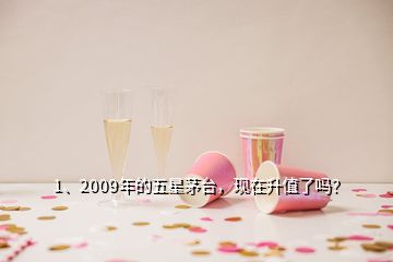 1、2009年的五星茅臺(tái)，現(xiàn)在升值了嗎？