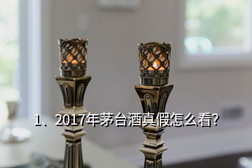 1、2017年茅臺酒真假怎么看？