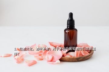 1、白酒文化，酒中茅臺，對于茅臺中葡萄酒你們覺得怎樣？