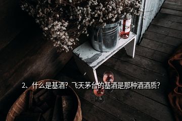 2、什么是基酒？飛天茅臺的基酒是那種酒酒質？