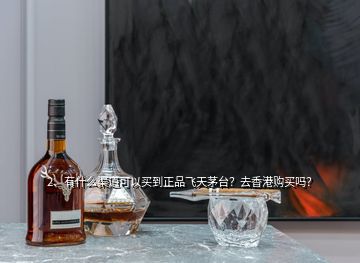 2、有什么渠道可以買到正品飛天茅臺？去香港購買嗎？