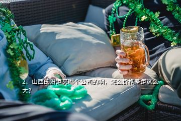 2、山西的汾酒買哪個公司的啊，怎么價格差距這么大？