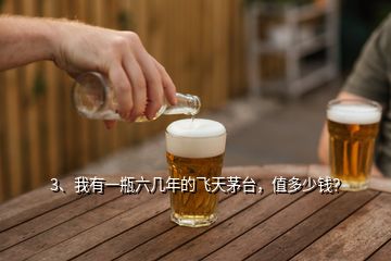 3、我有一瓶六幾年的飛天茅臺，值多少錢？