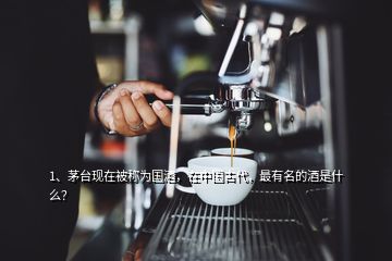 1、茅臺現(xiàn)在被稱為國酒，在中國古代，最有名的酒是什么？