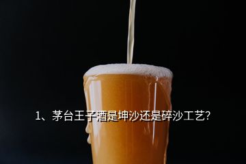 1、茅臺王子酒是坤沙還是碎沙工藝？