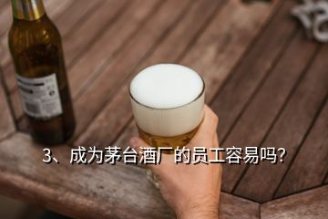 3、成為茅臺(tái)酒廠的員工容易嗎？