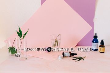 1、一瓶2002年的30年陳的茅臺(tái)禮盒，現(xiàn)在值多少錢(qián)？