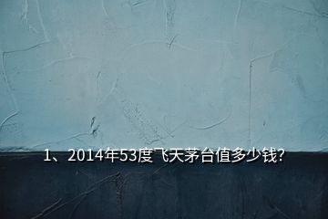 1、2014年53度飛天茅臺值多少錢？