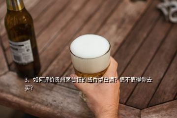 3、如何評價貴州茅臺鎮(zhèn)的醬香型白酒？值不值得你去買？