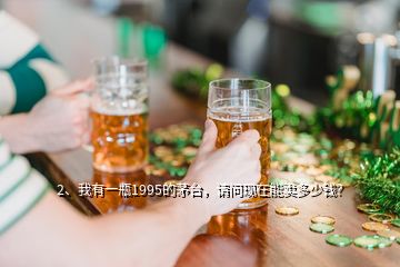 2、我有一瓶1995的茅臺(tái)，請問現(xiàn)在能賣多少錢？