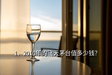 1、2010年的飛天茅臺值多少錢？