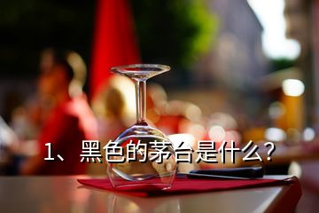 1、黑色的茅臺是什么？