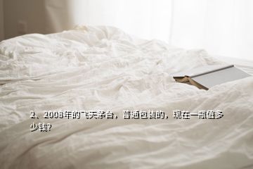 2、2008年的飛天茅臺(tái)，普通包裝的，現(xiàn)在一瓶值多少錢？