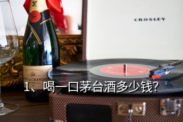 1、喝一口茅臺酒多少錢？