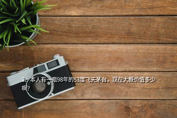 2、本人有一瓶98年的53度飛天茅臺(tái)，現(xiàn)在大概價(jià)值多少啊？