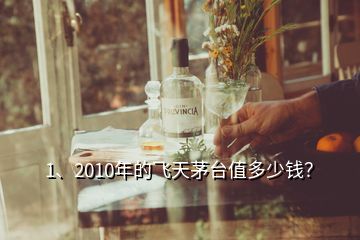 1、2010年的飛天茅臺值多少錢？