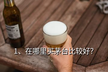 1、在哪里買茅臺比較好？