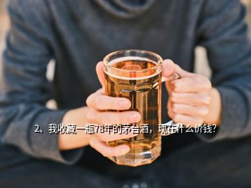 2、我收藏一瓶78年的茅臺酒，現(xiàn)在什么價錢？