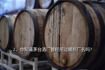 2、你知道茅臺酒廠曾經(jīng)用過哪些廠名嗎？