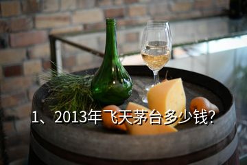 1、2013年飛天茅臺多少錢？