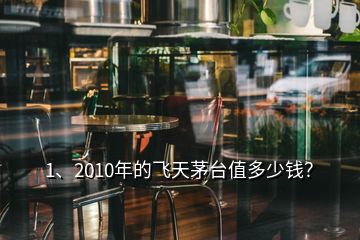 1、2010年的飛天茅臺值多少錢？