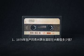 1、1979年生產(chǎn)的貴州茅臺(tái)酒現(xiàn)在大概值多少錢？