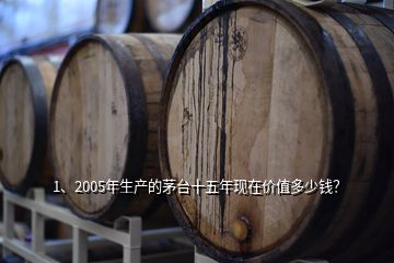 1、2005年生產(chǎn)的茅臺(tái)十五年現(xiàn)在價(jià)值多少錢(qián)？