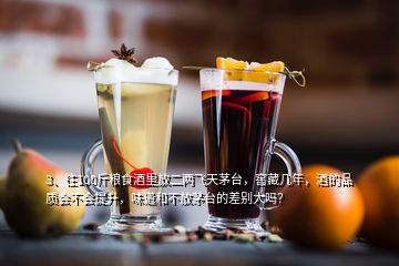 3、往100斤糧食酒里放二兩飛天茅臺，窖藏幾年，酒的品質(zhì)會不會提升，味道和不放茅臺的差別大嗎？