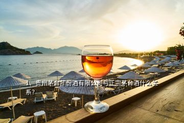 1、貴州茅臺年份酒有限公司與正宗茅臺酒什么關(guān)系？