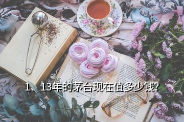 1、13年的茅臺(tái)現(xiàn)在值多少錢？