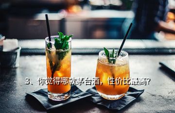 3、你覺得哪款茅臺(tái)酒，性價(jià)比最高？