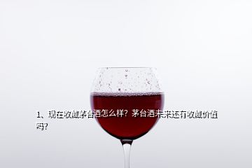 1、現(xiàn)在收藏茅臺(tái)酒怎么樣？茅臺(tái)酒未來(lái)還有收藏價(jià)值嗎？