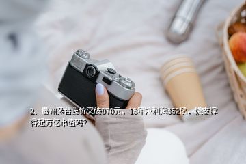 2、貴州茅臺股價突破970元，18年凈利潤352億，能支撐得起萬億市值嗎？