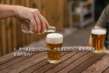 3、貴州茅臺盤中拉升6%，市值接近3萬億，醬香科技才是真科技嗎？