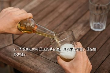 2、爺爺朋友90年是送的茅臺(tái)酒，年份不是清楚，現(xiàn)在值多少錢？