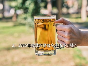 2、1986年收藏的茅臺今年值多少錢？