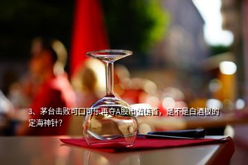 3、茅臺(tái)擊敗可口可樂再奪A股市值榜首，是不是白酒板的定海神針？