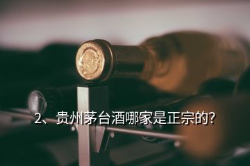 2、貴州茅臺(tái)酒哪家是正宗的？