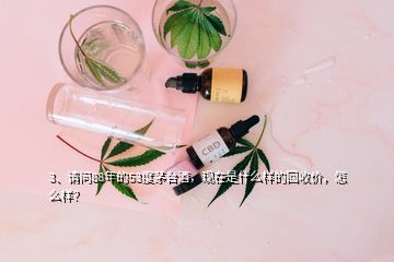 3、請問88年的53度茅臺酒，現(xiàn)在是什么樣的回收價，怎么樣？