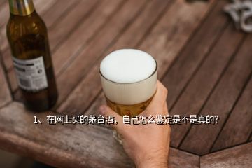 1、在網上買的茅臺酒，自己怎么鑒定是不是真的？