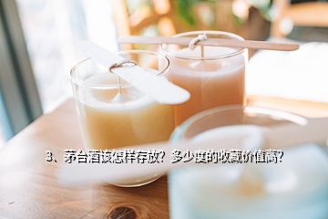 3、茅臺酒該怎樣存放？多少度的收藏價值高？